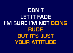DON'T
LET IT FADE
I'M SURE I'M NOT BEING
RUDE
BUT ITS JUST
YOUR ATTITUDE