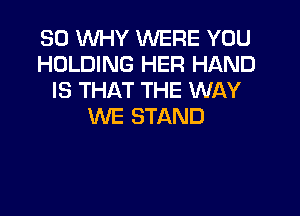 SO VUHY WERE YOU
HOLDING HER HAND
IS THAT THE WAY

WE STAND