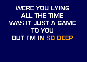 WERE YOU LYING
ALL THE TIME
WAS IT JUST A GAME
TO YOU
BUT I'M IN 80 DEEP