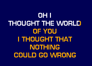 OH I
THOUGHT THE WORLD
OF YOU
I THOUGHT THAT
NOTHING
COULD GO WRONG