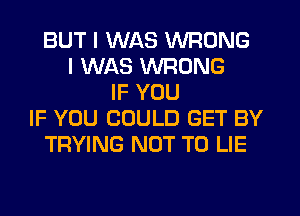 BUT I WAS WRONG
I WAS WRONG
IF YOU
IF YOU COULD GET BY
TRYING NOT TO LIE