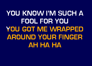 YOU KNOW I'M SUCH A
FOOL FOR YOU
YOU GOT ME WRAPPED
AROUND YOUR FINGER
AH HA HA