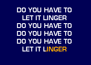 DO YOU HAVE TO
LET IT LINGER
DO YOU HAVE TO
DO YOU HAVE TO
DO YOU HAVE TO
LET IT LINGER

g