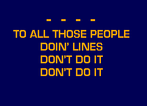 TO ALL THOSE PEOPLE
DDIN' LINES

DON'T DO IT
DOMT DO IT