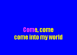 COMB. come
come into my WOI'IU