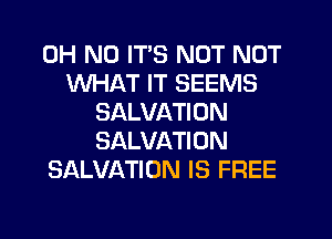 OH NO ITS NOT NUT
WHAT IT SEEMS
SALVATION
SALVATION
SALVATION IS FREE