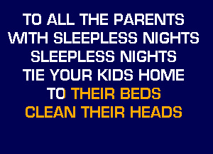 TO ALL THE PARENTS
WITH SLEEPLESS NIGHTS
SLEEPLESS NIGHTS
TIE YOUR KIDS HOME
TO THEIR BEDS
CLEAN THEIR HEADS