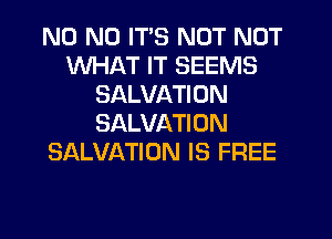 N0 N0 ITS NOT NUT
WHAT IT SEEMS
SALVATION
SALVATION
SALVATION IS FREE