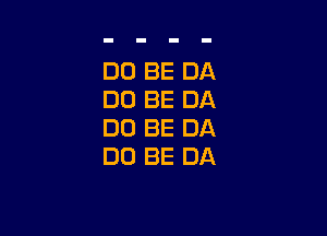 DO BE DA
DO BE DA

DO BE DA
DE) BE DA