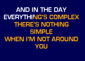 AND IN THE DAY
EVERYTHINGB COMPLEX
THERE'S NOTHING
SIMPLE
WHEN I'M NOT AROUND
YOU