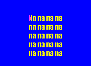 Na na na na
na na na na

na na na na
na na na na
na na na na