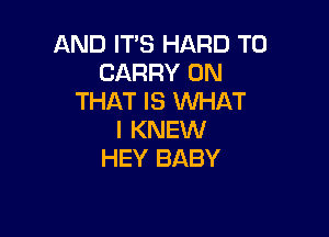 AND IT'S HARD TO
CARRY ON
THAT IS WHAT

I KNEW
HEY BABY