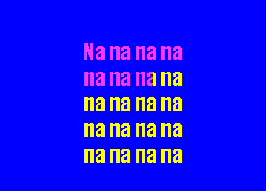 Na na na na
na na na na

na na na na
na na na na
na na na na