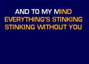 AND TO MY MIND
EVERYTHINGB STINKING
STINKING WITHOUT YOU