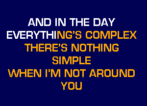 AND IN THE DAY
EVERYTHINGB COMPLEX
THERE'S NOTHING
SIMPLE
WHEN I'M NOT AROUND
YOU