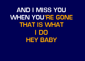 AND I MISS YOU
W'HEN YOU'RE GONE
THAT IS WHAT

I DO
HEY BABY