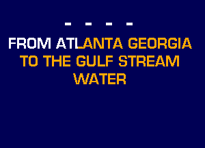 FROM ATLANTA GEORGIA
TO THE GULF STREAM
WATER