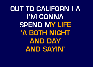 OUT TO CALIFORN I A
I'M GONNA
SPEND MY LIFE
'A BOTH NIGHT

AND DAY
AND SAYIN'