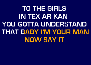 TO THE GIRLS
IN TEX AR KAN
YOU GOTTA UNDERSTAND
THAT BABY I'M YOUR MAN
NOW SAY IT