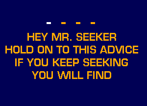 HEY MR. SEEKER
HOLD ON TO THIS ADVICE
IF YOU KEEP SEEKING
YOU WILL FIND