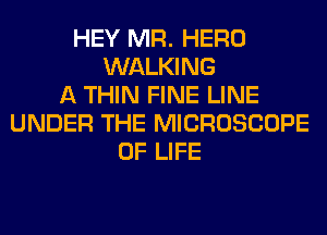 HEY MR. HERO
WALKING
A THIN FINE LINE
UNDER THE MICROSCOPE
OF LIFE