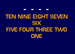 TEN NINE EIGHT SEVEN
SIX

FIVE FOUR THREE TWO
ONE