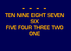 TEN NINE EIGHT SEVEN
SIX

FIVE FOUR THREE TWO
ONE