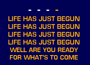 LIFE HAS JUST BEGUN
LIFE HAS JUST BEGUN
LIFE HAS JUST BEGUN

LIFE HAS JUST BEGUN
WELL ARE YOU READY
FOR VUHAT'S TO COME