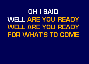 OH I SAID
WELL ARE YOU READY
WELL ARE YOU READY
FOR WHATS TO COME