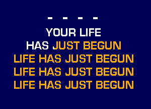 YOUR LIFE
HAS JUST BEGUN
LIFE HAS JUST BEGUN
LIFE HAS JUST BEGUN
LIFE HAS JUST BEGUN