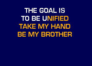 THE GOAL IS
TO BE UNIFIED
TAKE MY HAND
BE MY BROTHER

g