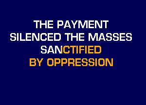 THE PAYMENT
SILENCED THE MASSES
SANCTIFIED
BY OPPRESSION