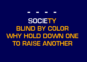 SOCIETY
BLIND BY COLOR
WHY HOLD DOWN ONE
TO RAISE ANOTHER
