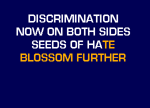 DISCRIMINATION
NOW ON BOTH SIDES
SEEDS 0F HATE
BLOSSOM FURTHER