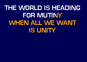 THE WORLD IS HEADING
FOR MUTINY
WHEN ALL WE WANT
IS UNITY