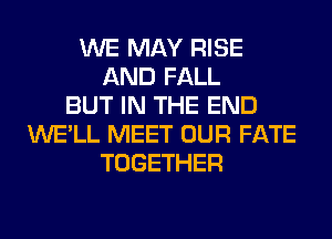 WE MAY RISE
AND FALL
BUT IN THE END
WE'LL MEET OUR FATE
TOGETHER