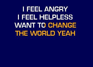 I FEEL ANGRY
I FEEL HELPLESS
WANT TO CHANGE
THE WORLD YEAH

g