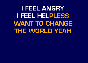 I FEEL ANGRY
I FEEL HELPLESS
WANT TO CHANGE
THE WORLD YEAH

g