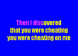 Then I HiSGOUBI'BH

that W WBI'B cheating
110 were cheating on me