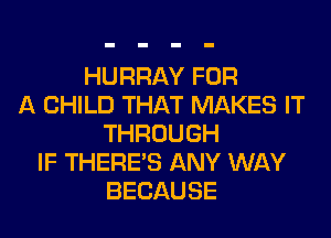 HURRAY FOR
A CHILD THAT MAKES IT
THROUGH
IF THERE'S ANY WAY
BECAUSE