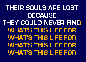 THEIR SOULS ARE LOST
BECAUSE
THEY COULD NEVER FIND
WHATS THIS LIFE FOR
WHATS THIS LIFE FOR
WHATS THIS LIFE FOR
WHATS THIS LIFE FOR