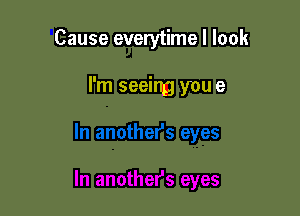 Cause everytime I look

I'm seeing you e