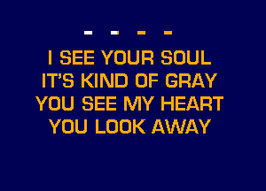 I SEE YOUR SOUL
IT'S KIND OF GRAY
YOU SEE MY HEART

YOU LOOK AWAY