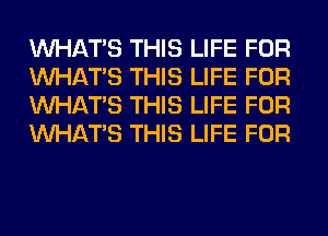 WHATS THIS LIFE FOR
WHATS THIS LIFE FOR
WHATS THIS LIFE FOR
WHATS THIS LIFE FOR