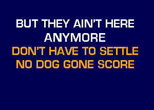 BUT THEY AIN'T HERE

ANYMORE
DON'T HAVE TO SETTLE
N0 DOG GONE SCORE