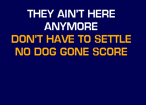 THEY AIN'T HERE
ANYMORE
DON'T HAVE TO SETTLE
N0 DOG GONE SCORE