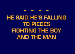 HE SAID HE'S FALLING
T0 PIECES
FIGHTING THE BOY
AND THE MAN