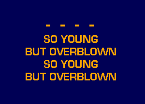 SO YOUNG
BUT OVERBLOWN

SO YOUNG
BUT OVERBLUWN