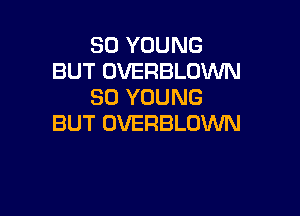 SO YOUNG
BUT OVERBLOWN
SO YOUNG

BUT OVERBLOWN