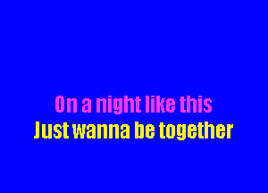 on a Night like this
lllSt wanna be together